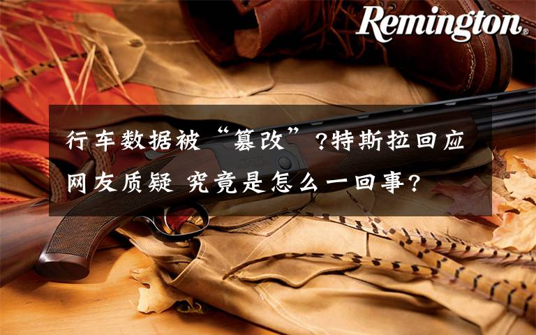 行车数据被“篡改”?特斯拉回应网友质疑 究竟是怎么一回事?