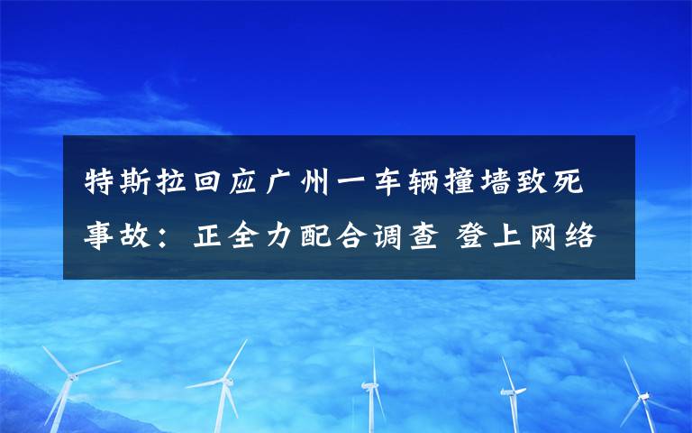 特斯拉回应广州一车辆撞墙致死事故:正全力配合调查 登上网络热搜了!