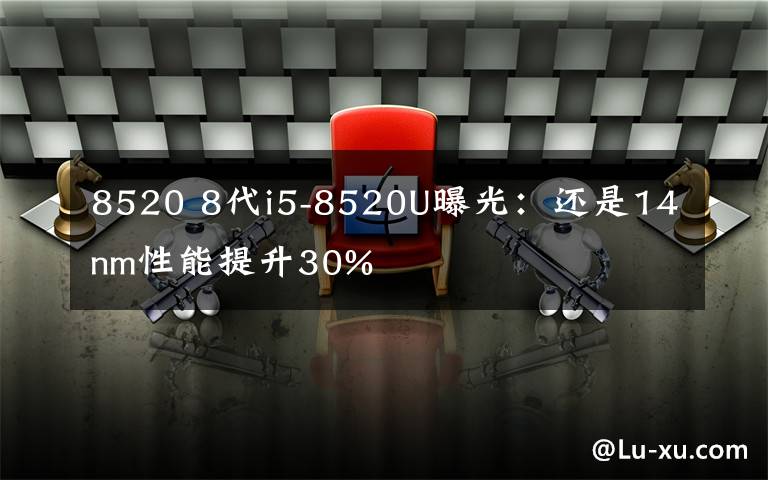 8520 8代i5-8520U曝光:还是14nm性能提升30%