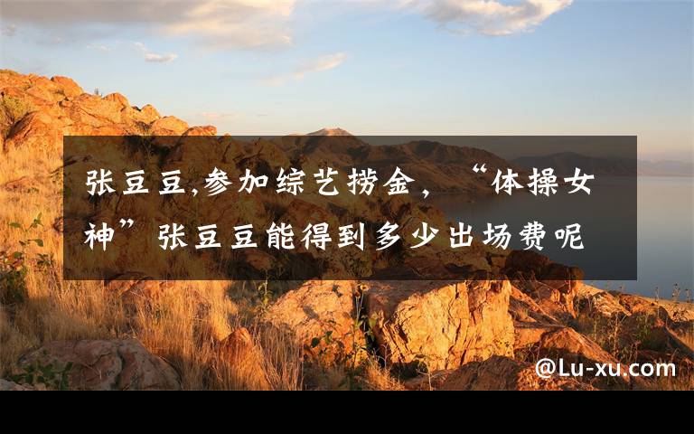 张豆豆,参加综艺捞金,“体操女神”张豆豆能得到多少出场费呢?