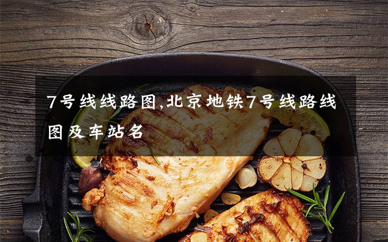 7号线线路图,北京地铁7号线路线图及车站名