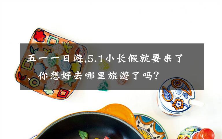 五一一日游,5.1小长假就要来了，你想好去哪里旅游了吗？