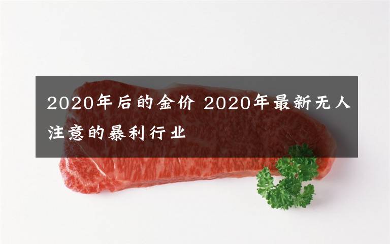2020年后的金价 2020年最新无人注意的暴利行业