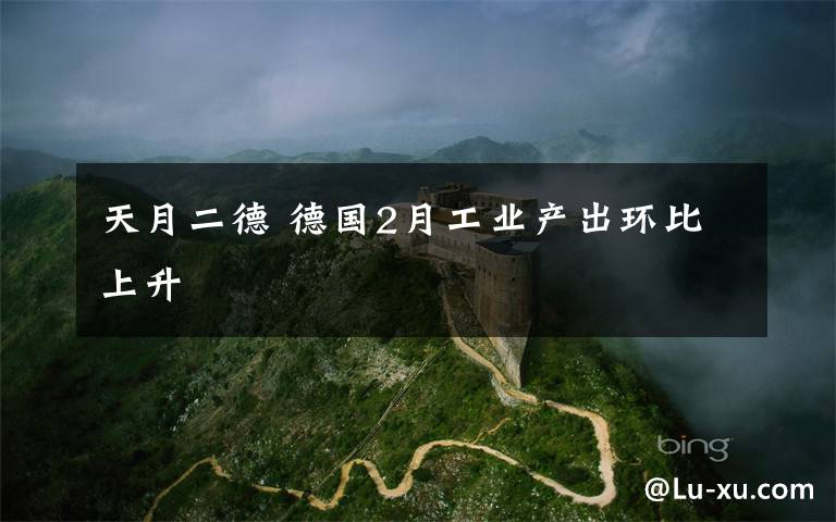 天月二德 德国2月工业产出环比上升