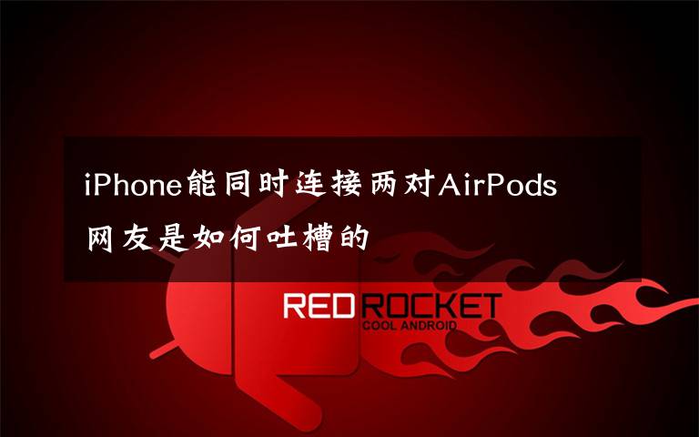 iPhone能同时连接两对AirPods 网友是如何吐槽的