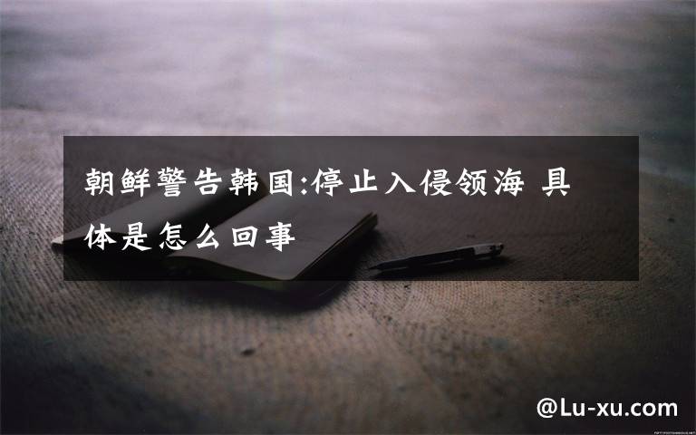 朝鲜警告韩国:停止入侵领海 具体是怎么回事