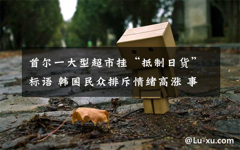 首尔一大型超市挂“抵制日货”标语 韩国民众排斥情绪高涨 事情的详情始末是怎么样了!