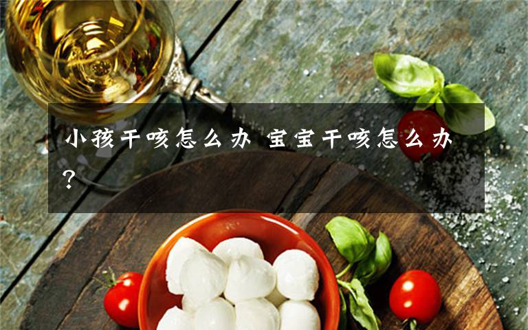 小孩干咳怎么办 宝宝干咳怎么办?
