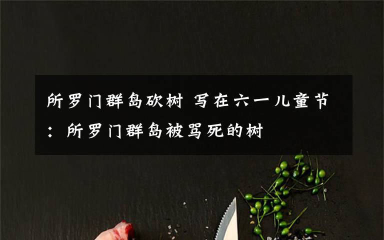 所罗门群岛砍树 写在六一儿童节:所罗门群岛被骂死的树