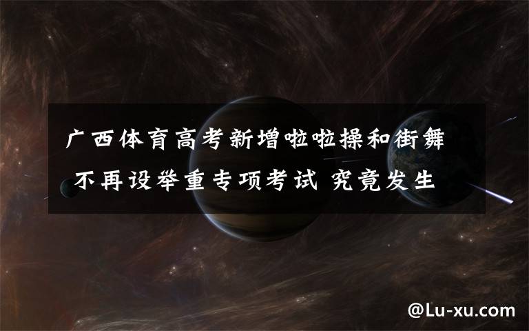 广西体育高考新增啦啦操和街舞 不再设举重专项考试 究竟发生了什么?