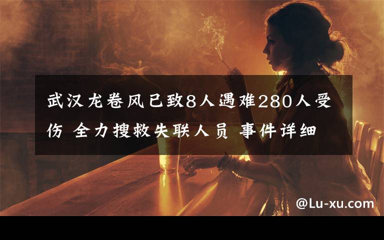 武汉龙卷风已致8人遇难280人受伤 全力搜救失联人员 事件详细经过!