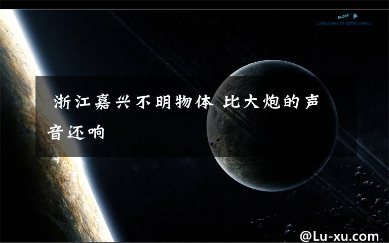浙江嘉兴不明物体 比大炮的声音还响