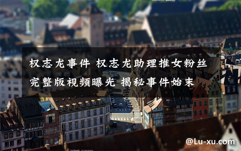 权志龙事件 权志龙助理推女粉丝完整版视频曝光 揭秘事件始末