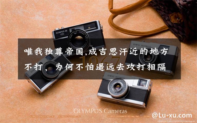 唯我独尊帝国,成吉思汗近的地方不打，为何不怕遥远去攻打相隔千山万水的欧洲？