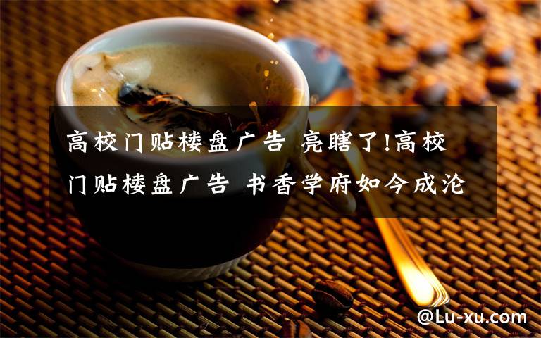 高校门贴楼盘广告 亮瞎了!高校门贴楼盘广告 书香学府如今成沦落至此令人唏嘘