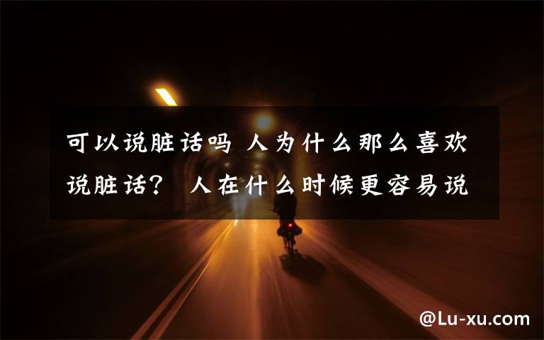 可以说脏话吗 人为什么那么喜欢说脏话? 人在什么时候更容易说脏话?