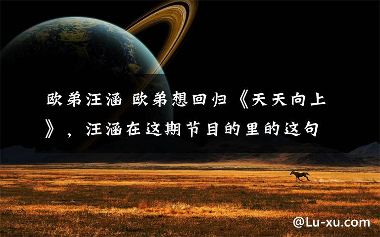 欧弟汪涵 欧弟想回归《天天向上》,汪涵在这期节目的里的这句话表明了态度