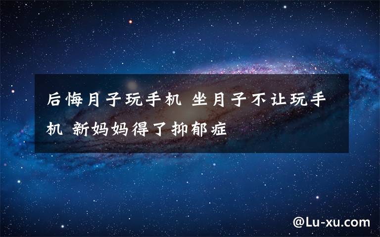 后悔月子玩手机 坐月子不让玩手机 新妈妈得了抑郁症