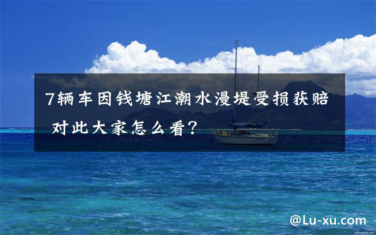 7辆车因钱塘江潮水漫堤受损获赔 对此大家怎么看?