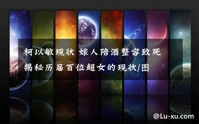 柯以敏现状 嫁人陪酒整容致死 揭秘历届百位超女的现状/图