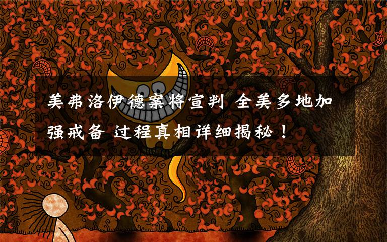 美弗洛伊德案将宣判 全美多地加强戒备 过程真相详细揭秘!