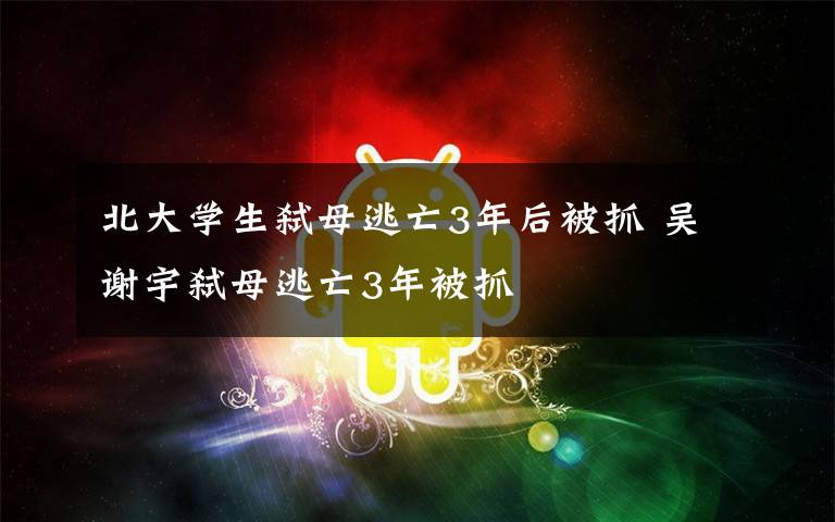 北大学生弑母逃亡3年后被抓 吴谢宇弑母逃亡3年被抓