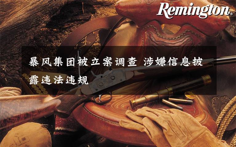 暴风集团被立案调查 涉嫌信息披露违法违规