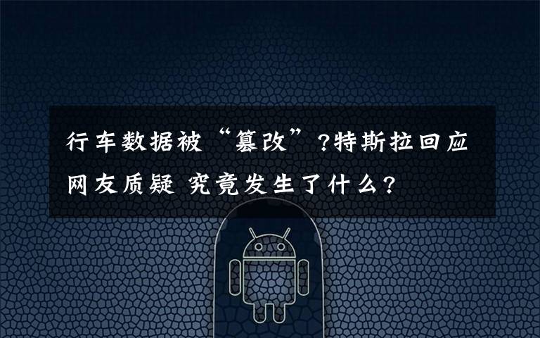 行车数据被“篡改”?特斯拉回应网友质疑 究竟发生了什么?
