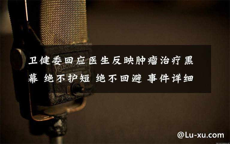 卫健委回应医生反映肿瘤治疗黑幕 绝不护短 绝不回避 事件详细经过!