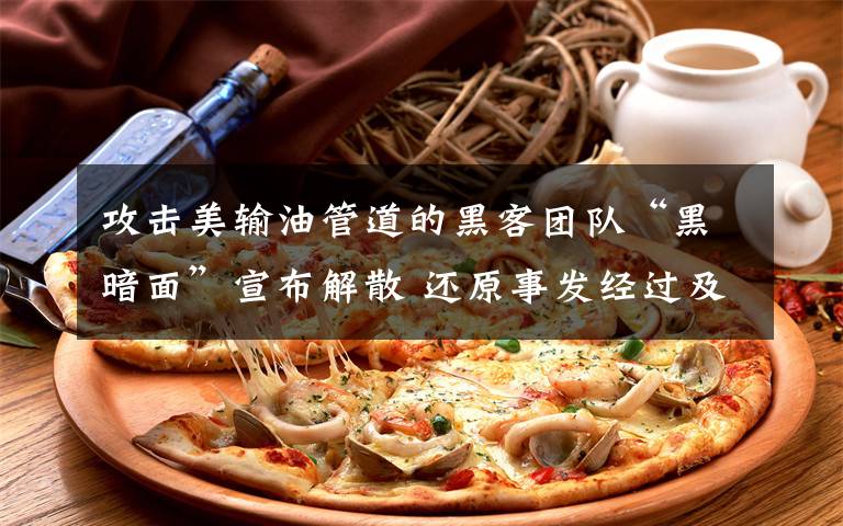 攻击美输油管道的黑客团队“黑暗面”宣布解散 还原事发经过及背后真相!