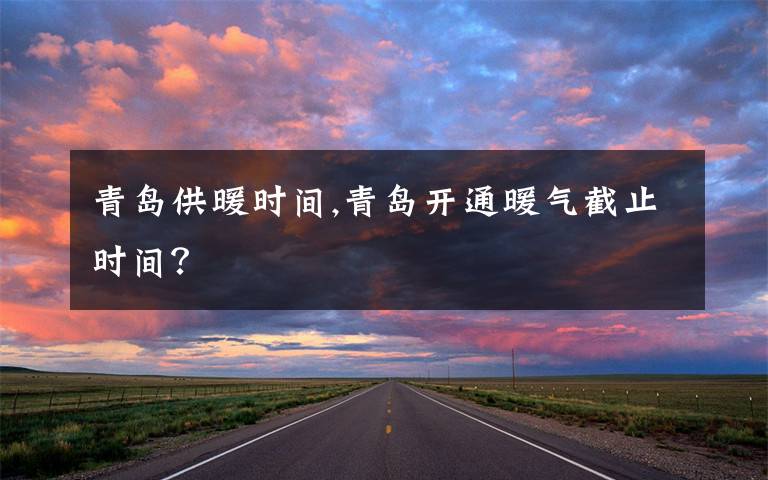 青岛供暖时间,青岛开通暖气截止时间？