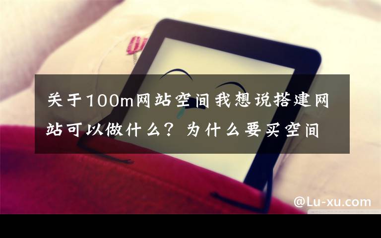 关于100m网站空间我想说搭建网站可以做什么?为什么要买空间?