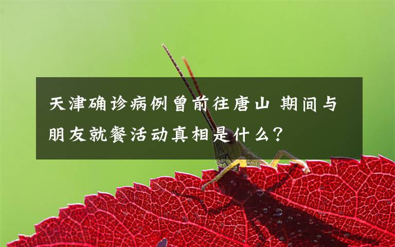 天津确诊病例曾前往唐山 期间与朋友就餐活动真相是什么?