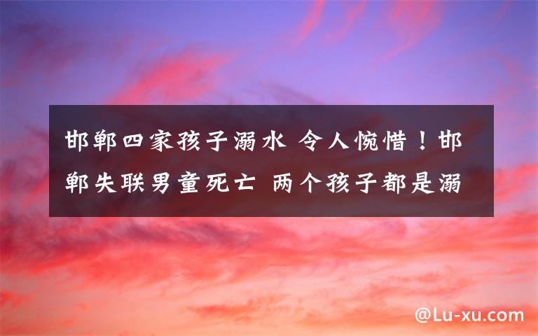 邯郸四家孩子溺水 令人惋惜!邯郸失联男童死亡 两个孩子都是溺水身亡