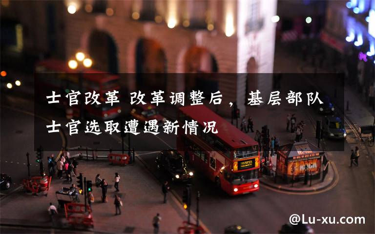 士官改革 改革调整后,基层部队士官选取遭遇新情况