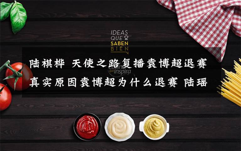 陆祺桦 天使之路复播袁博超退赛真实原因袁博超为什么退赛 陆瑶挺近三强冠军是谁