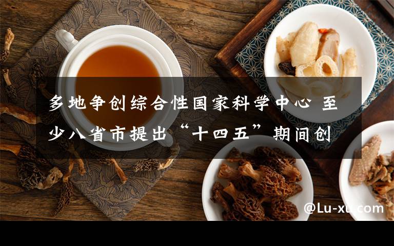 多地争创综合性国家科学中心 至少八省市提出“十四五”期间创建目标 还原事发经过及背后原因！