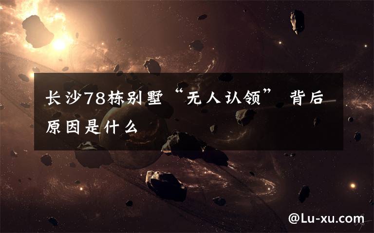 长沙78栋别墅“无人认领” 背后原因是什么