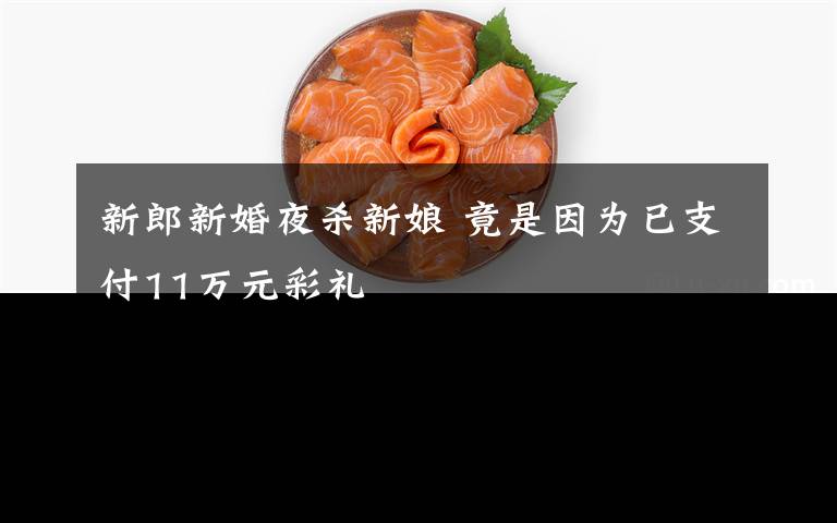 新郎新婚夜杀新娘 竟是因为已支付11万元彩礼