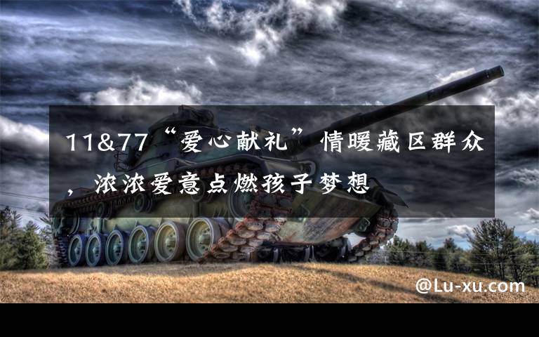 11&77“爱心献礼”情暖藏区群众,浓浓爱意点燃孩子梦想
