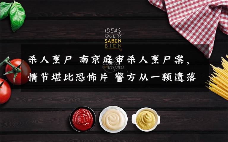 杀人烹尸 南京庭审杀人烹尸案,情节堪比恐怖片 警方从一颗遗落的牙齿找出真凶