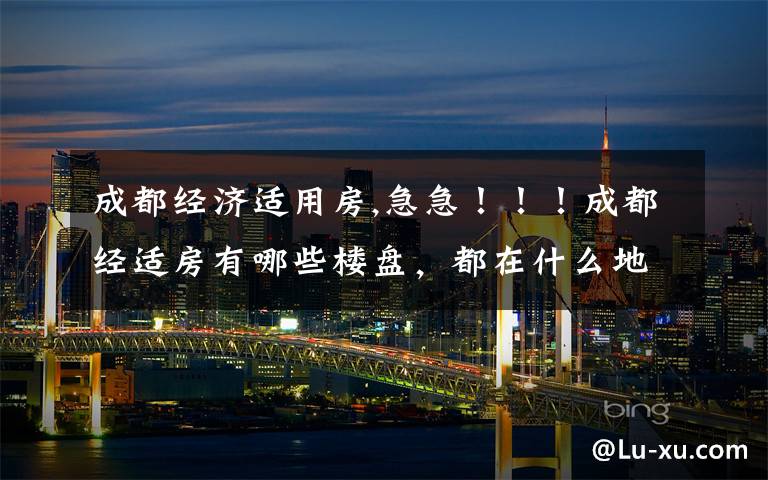 成都经济适用房,急急!!!成都经适房有哪些楼盘,都在什么地方,价格多少钱一平米?成都经适房的具体程序该怎么办理
