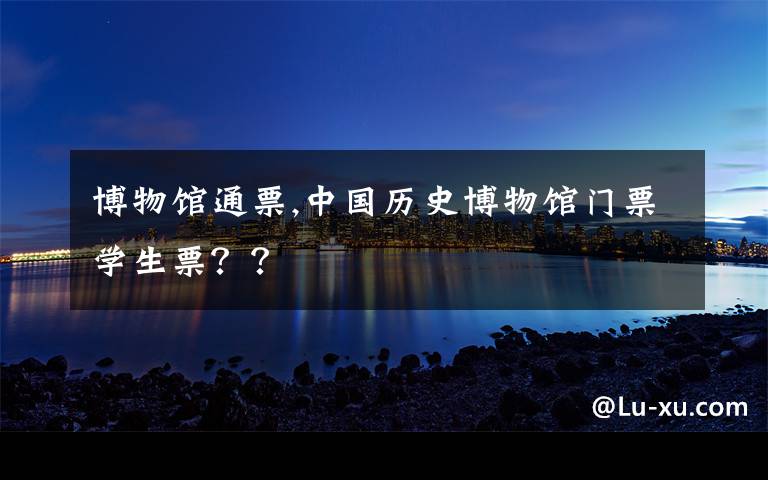 博物馆通票,中国历史博物馆门票学生票？？