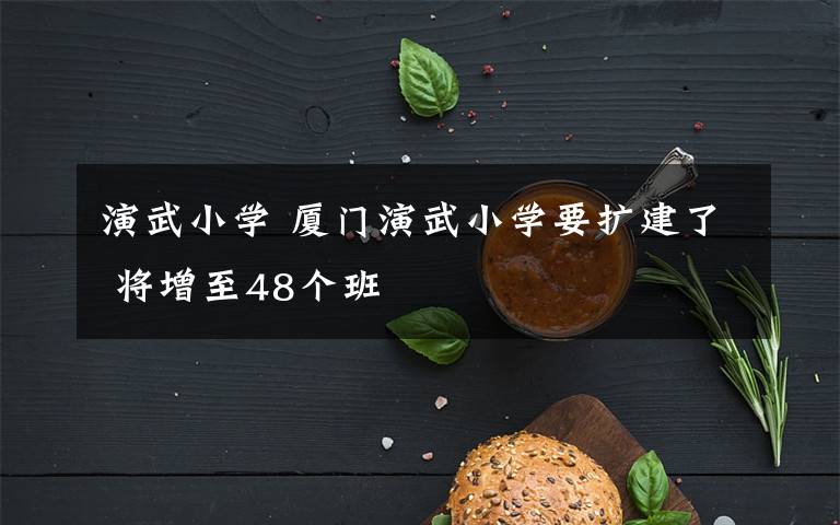 演武小学 厦门演武小学要扩建了 将增至48个班