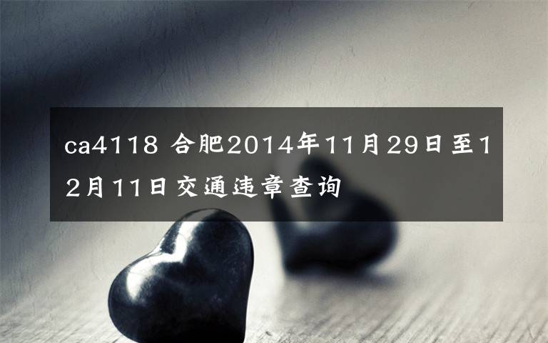 ca4118 合肥2014年11月29日至12月11日交通违章查询