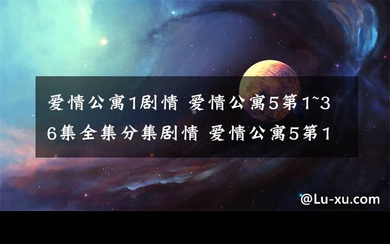 爱情公寓1剧情 爱情公寓5第1~36集全集分集剧情 爱情公寓5第13~14集最新剧情介绍