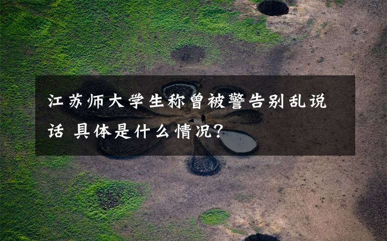 江苏师大学生称曾被警告别乱说话 具体是什么情况？
