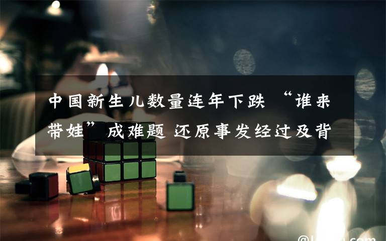 中国新生儿数量连年下跌 “谁来带娃”成难题 还原事发经过及背后原因!