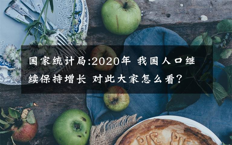 国家统计局:2020年 我国人口继续保持增长 对此大家怎么看?