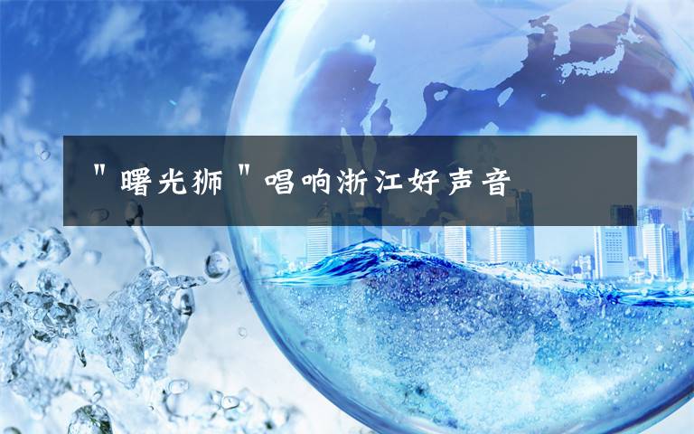 "曙光狮"唱响浙江好声音